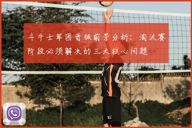 斗牛士军团晋级前景分析：淘汰赛阶段必须解决的三大核心问题