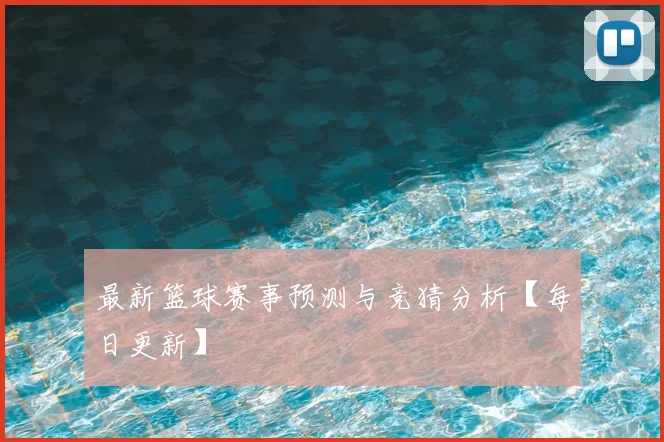 最新篮球赛事预测与竞猜分析【每日更新】