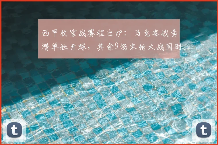 西甲收官战赛程出炉：马竞客战黄潜单独开球，其余9场末轮大战同时打响