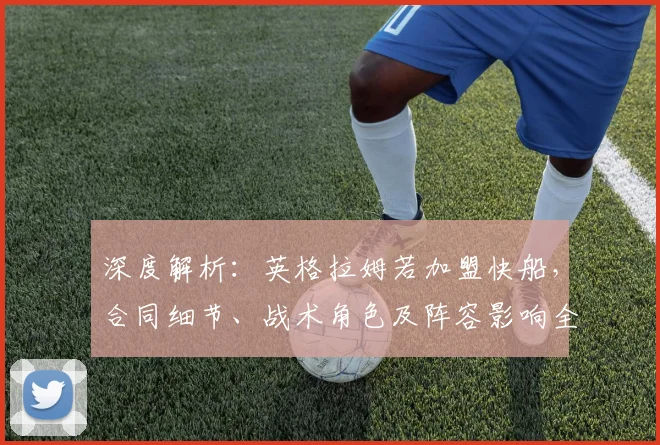 深度解析:英格拉姆若加盟快船,合同细节、战术角色及阵容影响全预测