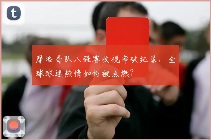 摩洛哥队八强赛收视率破纪录,全球球迷热情如何被点燃?