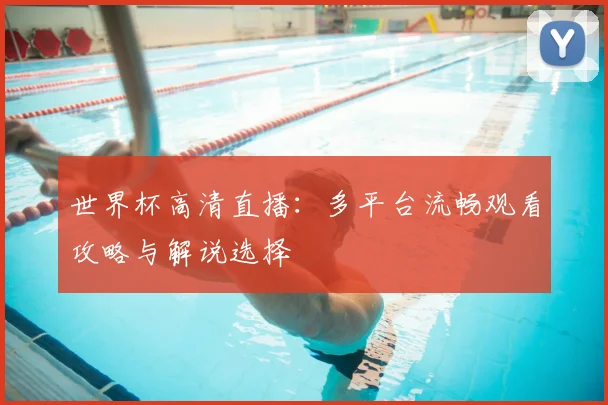 世界杯高清直播:多平台流畅观看攻略与解说选择