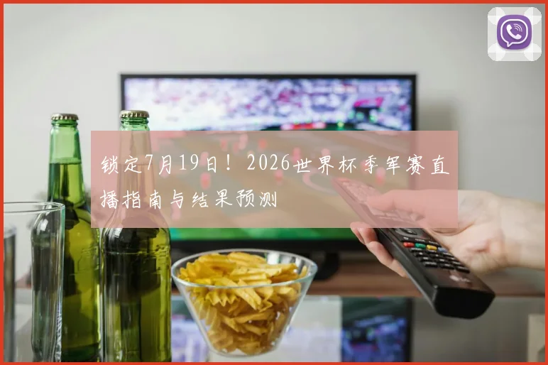 锁定7月19日！2026世界杯季军赛直播指南与结果预测