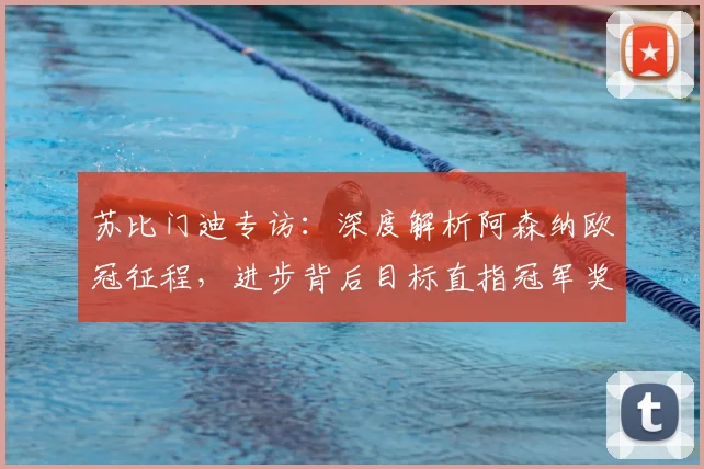 苏比门迪专访：深度解析阿森纳欧冠征程，进步背后目标直指冠军奖杯