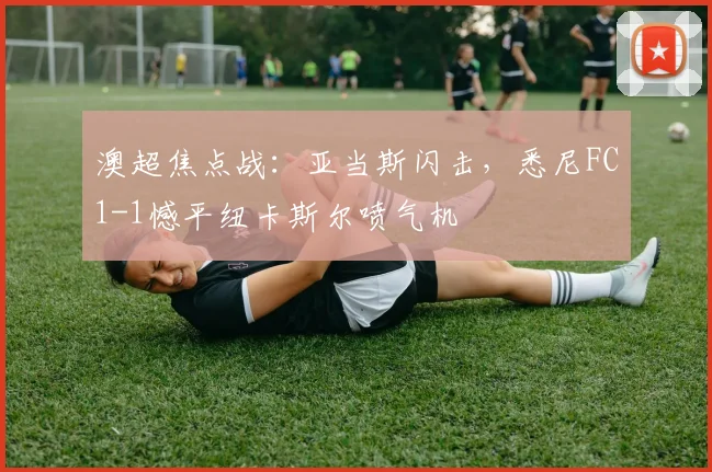 澳超焦点战:亚当斯闪击,悉尼FC1-1憾平纽卡斯尔喷气机