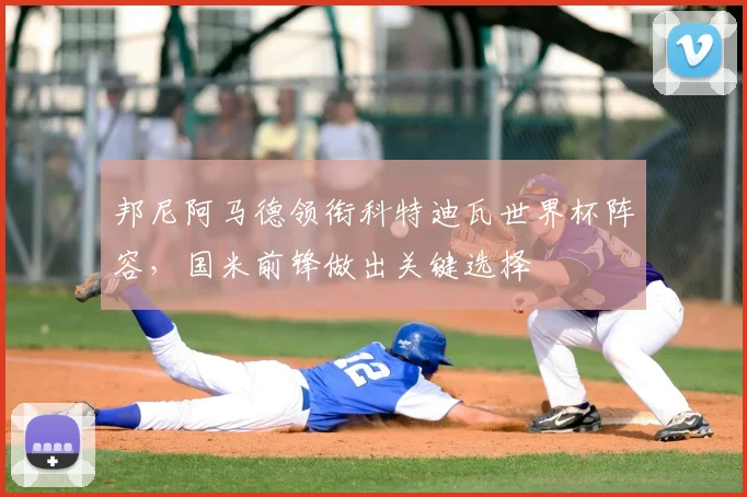 邦尼阿马德领衔科特迪瓦世界杯阵容，国米前锋做出关键选择