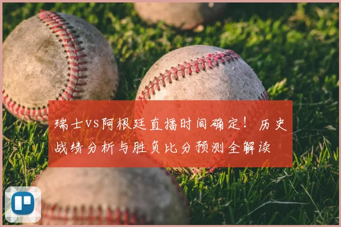 瑞士vs阿根廷直播时间确定！历史战绩分析与胜负比分预测全解读