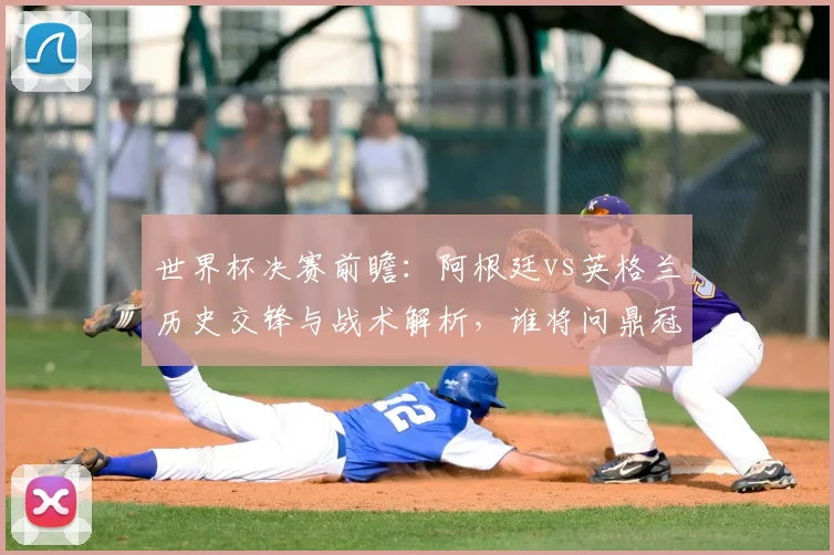 世界杯决赛前瞻：阿根廷vs英格兰历史交锋与战术解析，谁将问鼎冠军？