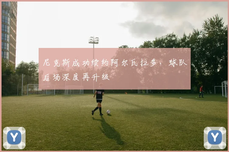 尼克斯成功续约阿尔瓦拉多，球队后场深度再升级