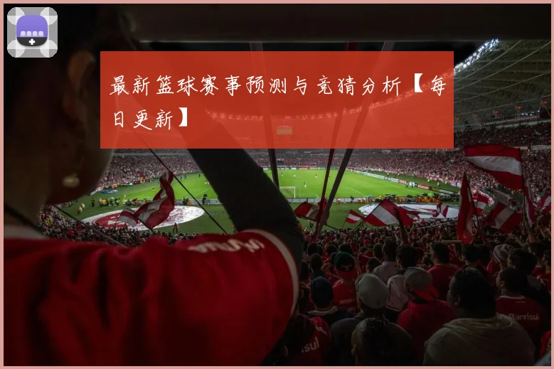 最新篮球赛事预测与竞猜分析【每日更新】