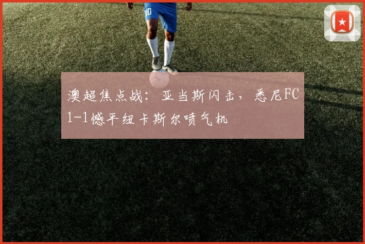 澳超焦点战：亚当斯闪击，悉尼FC1-1憾平纽卡斯尔喷气机