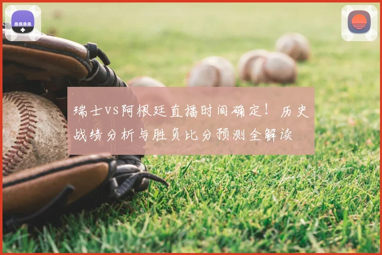 瑞士vs阿根廷直播时间确定!历史战绩分析与胜负比分预测全解读