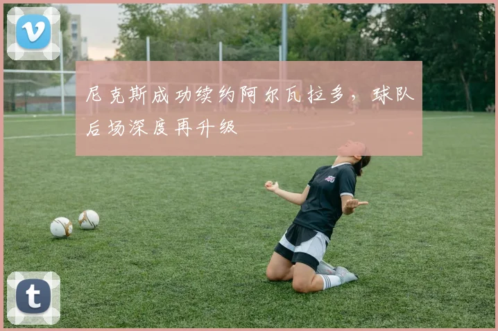 尼克斯成功续约阿尔瓦拉多，球队后场深度再升级