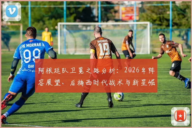 阿根廷队卫冕之路分析：2026年阵容展望、后梅西时代战术与新星崛起的关键